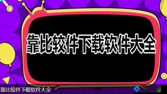 靠比较软件免费版大全下载免费版：轻松找到所需软件